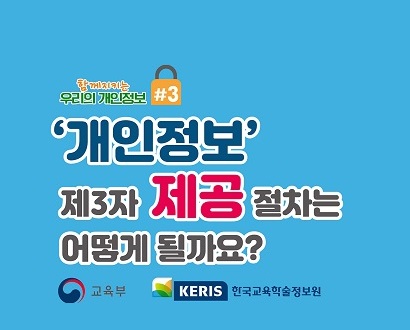 함께지키는 우리의 개인정보 #3 - '개인정보' 제3자 제공 절차는 어떻게 될까요? / 교육부, KERIS 한국교육학술정보원